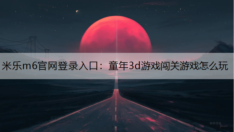 <strong>米乐m6官网登录入口：童年3d游戏闯关游戏怎么玩</strong>