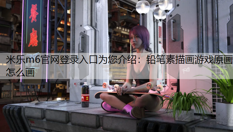 米乐m6官网登录入口为您介绍：铅笔素描画游戏原画怎么画