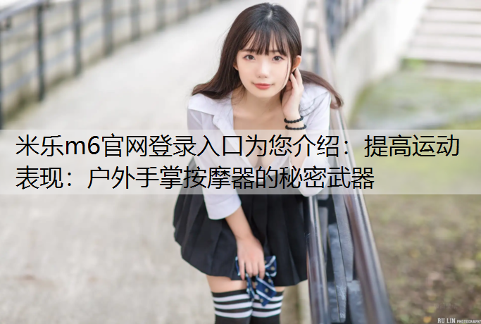 <strong>米乐m6官网登录入口为您介绍：提高运动表现：户外手掌按摩器的秘密武器</strong>