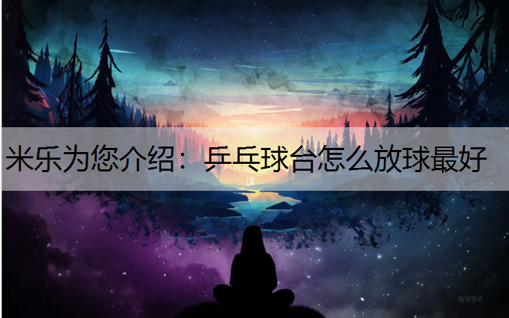 米乐为您介绍：乒乓球台怎么放球最好