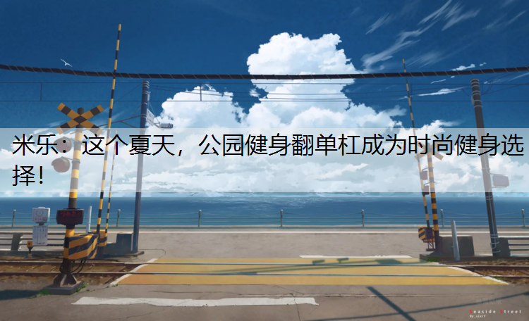 米乐：这个夏天，公园健身翻单杠成为时尚健身选择！