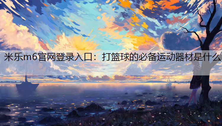 <strong>米乐m6官网登录入口：打篮球的必备运动器材是什么</strong>