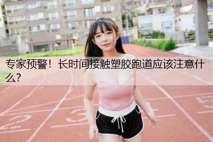 专家预警！长时间接触塑胶跑道应该注意什么？