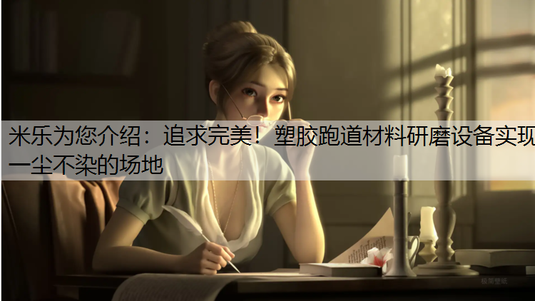 米乐为您介绍：追求完美！塑胶跑道材料研磨设备实现一尘不染的场地