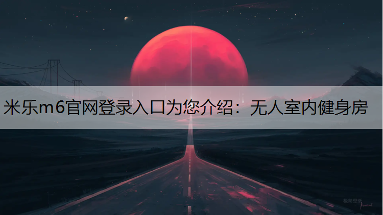 米乐m6官网登录入口为您介绍：无人室内健身房