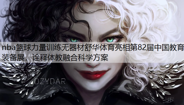 <strong>nba篮球力量训练无器材舒华体育亮相第82届中国教育装备展，诠释体教融合科学方案</strong>