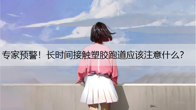 专家预警！长时间接触塑胶跑道应该注意什么？