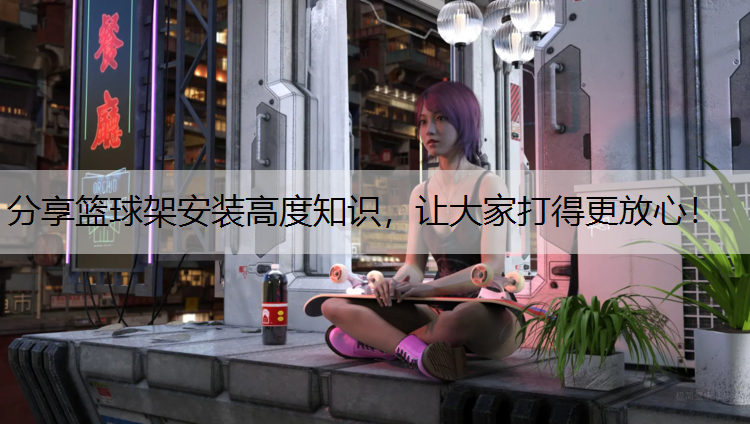 分享篮球架安装高度知识，让大家打得更放心！